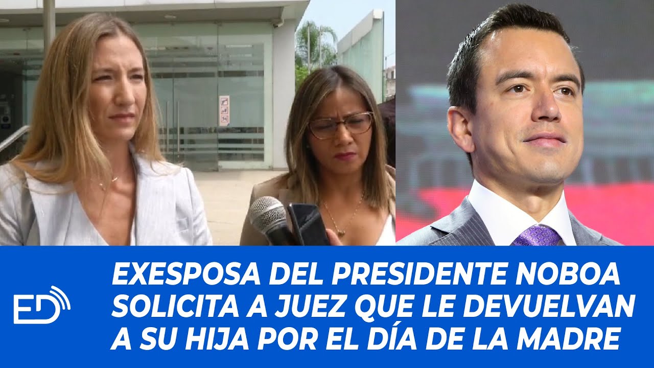 EXESPOSA del presidente DANIEL NOBOA SOLICITA a JUEZ q LE DEVUELVAN a su HIJA por el DÍA de la MADRE