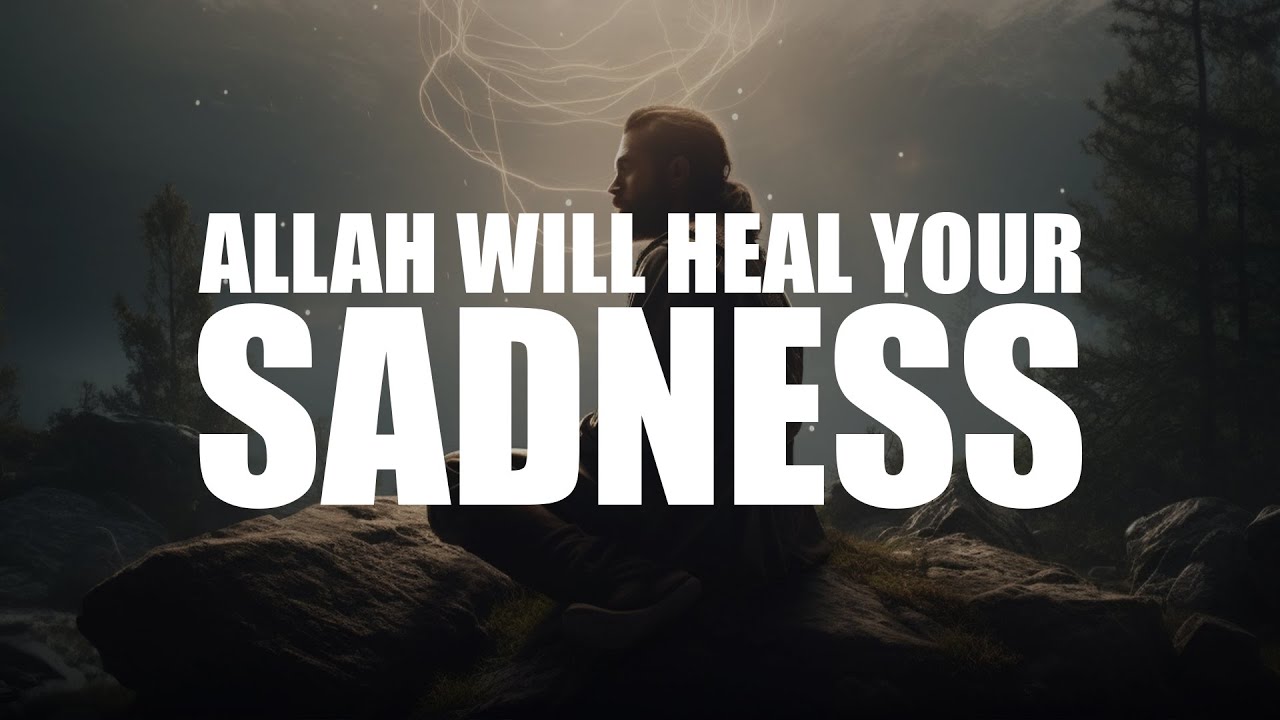 ALLAH WILL HEAL YOU FROM YOUR SADNESS