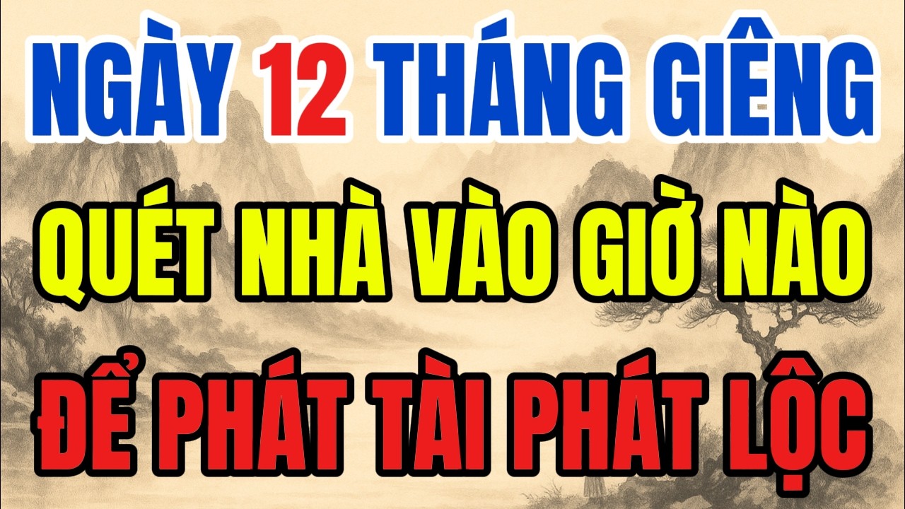 NGÀY 12 THÁNG GIIÊNG - CỨ QUÉT NHÀ VÀO GIỜ ĐẠI CÁT NÀY, PHÁT TÀI PHÁT LỘC, GIÀU KHÔNG CẢN NỔI