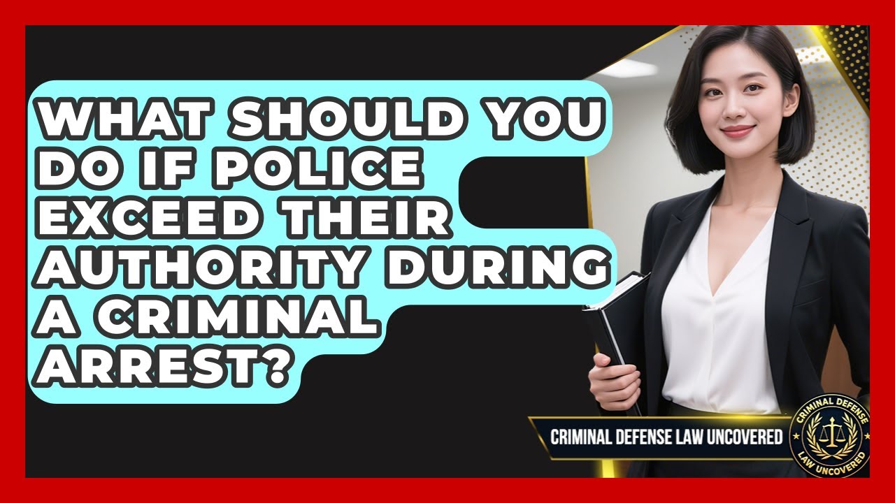 What Should You Do If Police Exceed Their Authority During A Criminal Arrest?