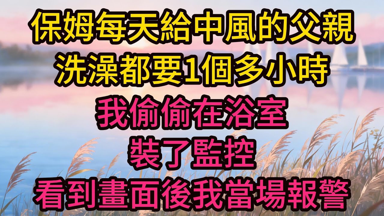 保姆每天給中風的父親洗澡都要1個多小時，我偷偷在浴室裝了監控，看到畫面後我當場報警