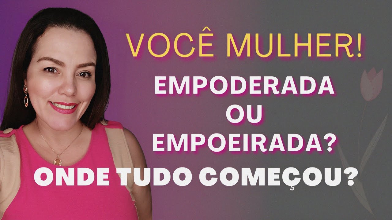 VOCÊ MULHER! EMPODERADA OU EMPOEIRADA? | ONDE TUDO COMEÇOU?