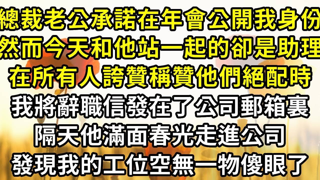 總裁老公承諾在年會公開我的身份，然而今天和他站一起的卻是他助理，在所有人誇贊稱贊他們絕配時，我將辭職信發在了公司郵箱裏，隔天他滿面春光走進公司，發現我的工位空無一物傻眼了