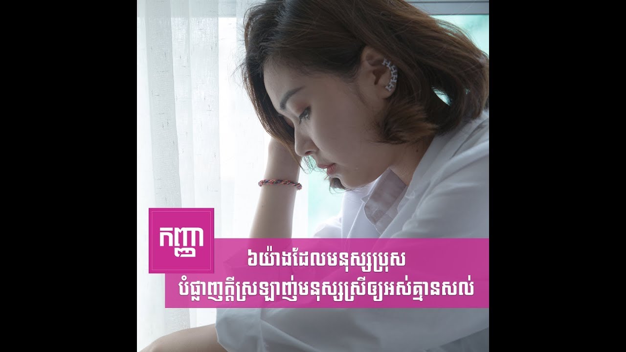 ៦យ៉ាងដែលមនុស្សប្រុសបំផ្លាញក្ដីស្រឡាញ់មនុស្សស្រីឲ្យអស់គ្មានសល់