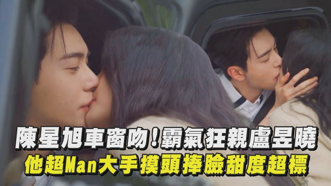 【軋戲】車窗吻來了！陳星旭霸氣狂親盧昱曉 他超Man大手摸頭捧臉甜度超標｜完全娛樂