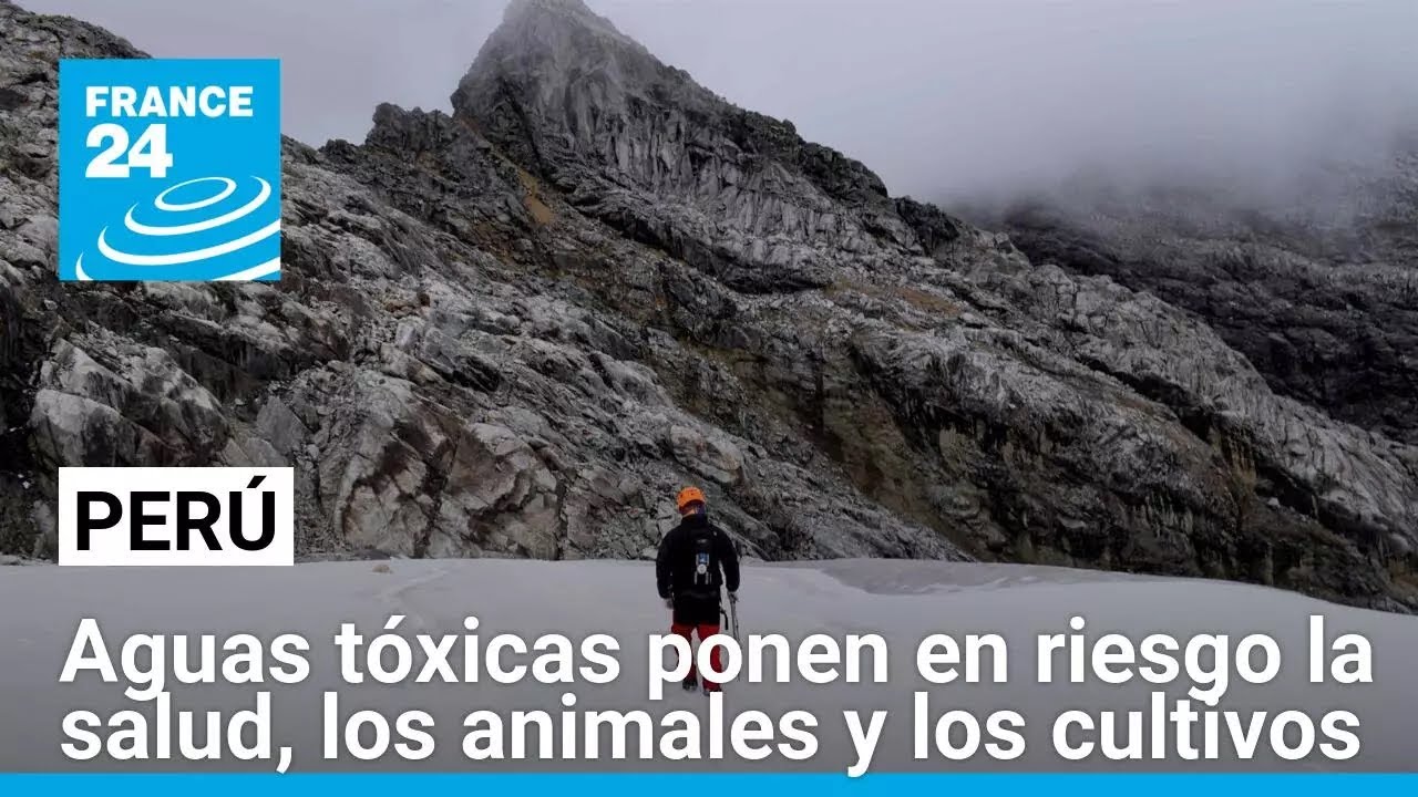 Agua tóxica: el efecto catastrófico del deshielo de los glaciares en Perú • FRANCE 24 Español