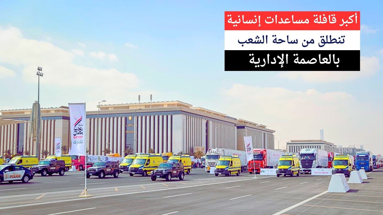 أكبر قافلة مساعدات إنسانية شاملة تنطلق من ساحة الشعب بالعاصمة الإدارية