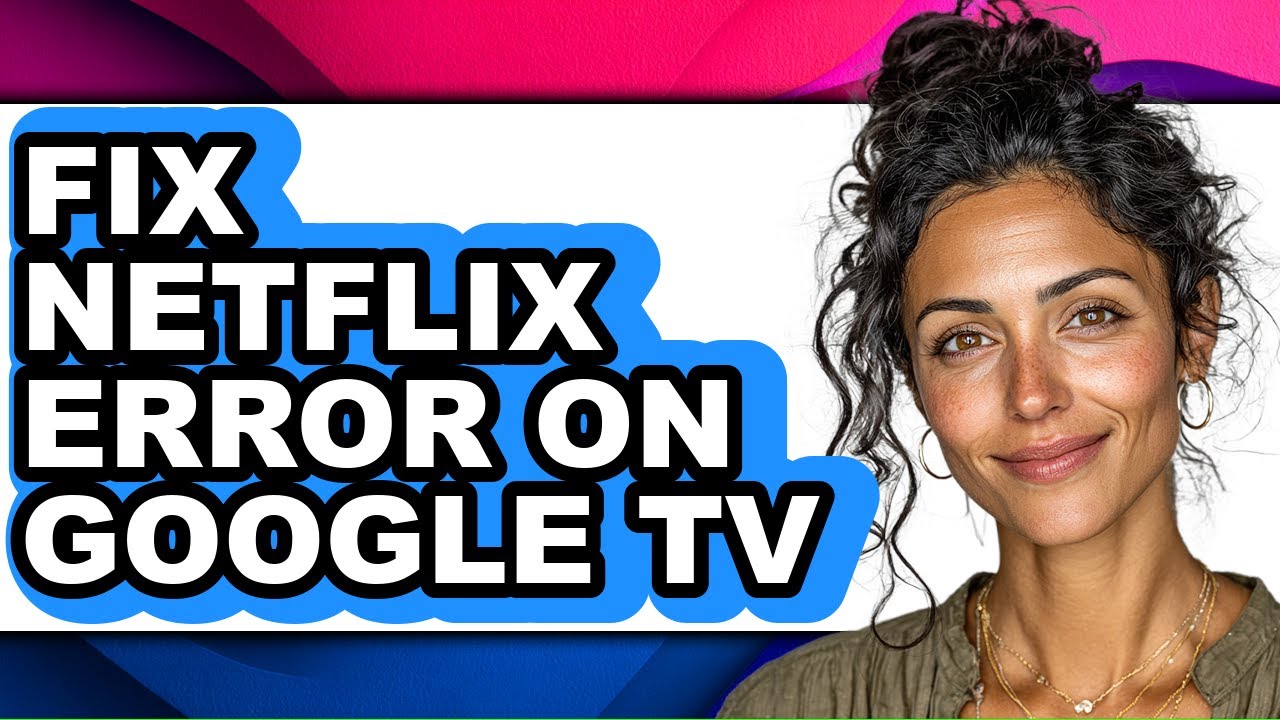 How to Fix Netflix Error on Google Tv - Easy Guide
