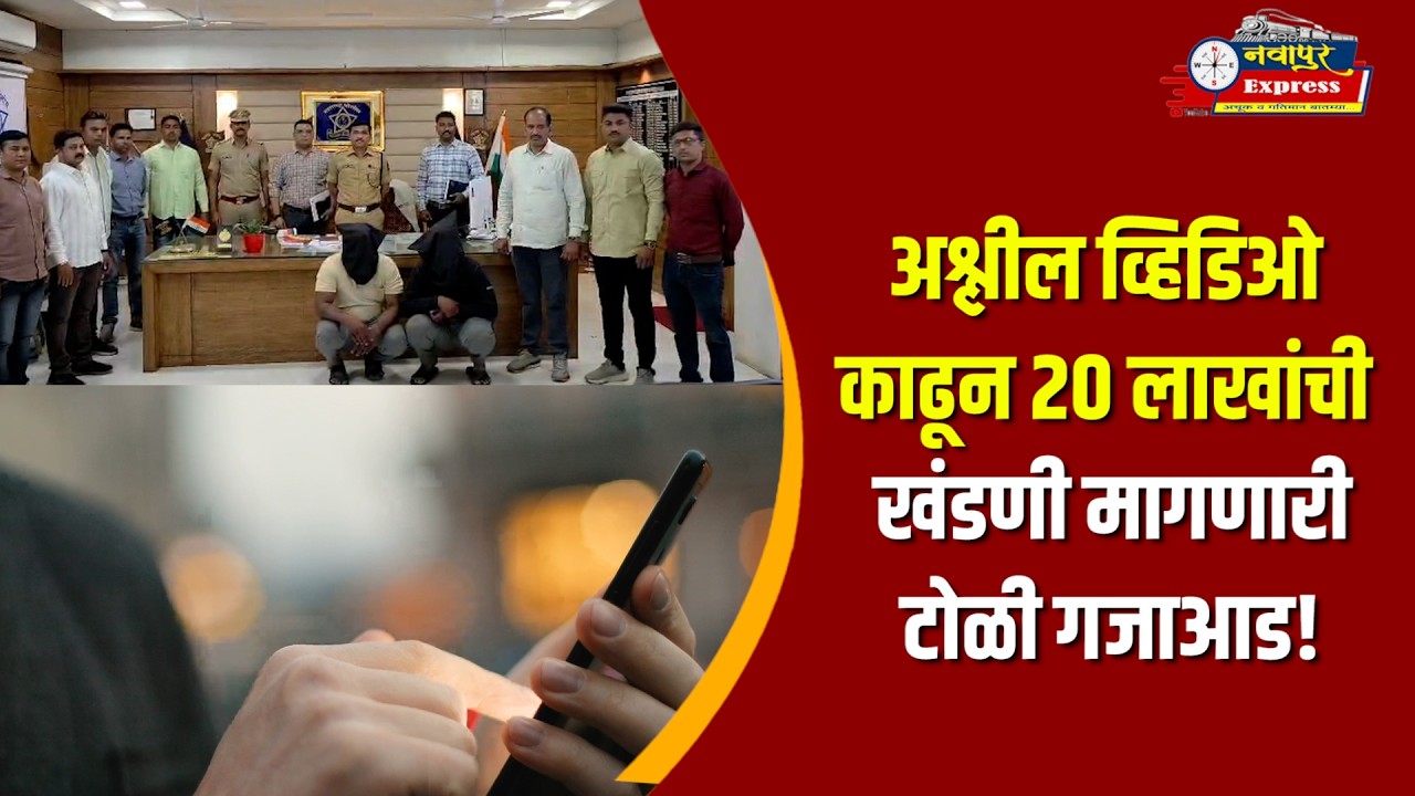 अश्लील व्हिडिओ काढून २० लाखांची खंडणी मागणारी टोळी गजाआड!