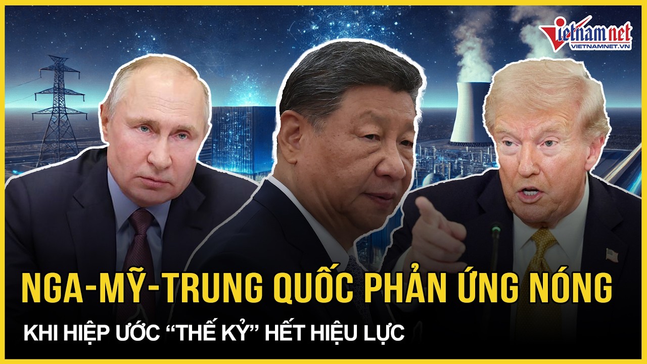 Phản ứng nóng của Nga - Mỹ - Trung Quốc khi hiệp ước “thế kỷ” chính thức hết hiệu lực | VietNamNet