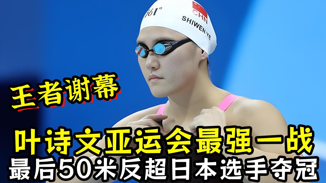 王者谢幕！叶诗文亚运会最强一战！最后50米反超日本选手夺冠！
