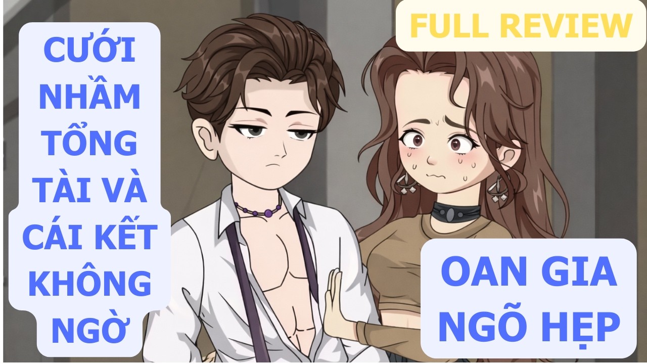 Full Review | Oan Gia Ngõ Hẹp: Cưới Nhầm Tổng Tài Và Cái Kết Không Ngờ