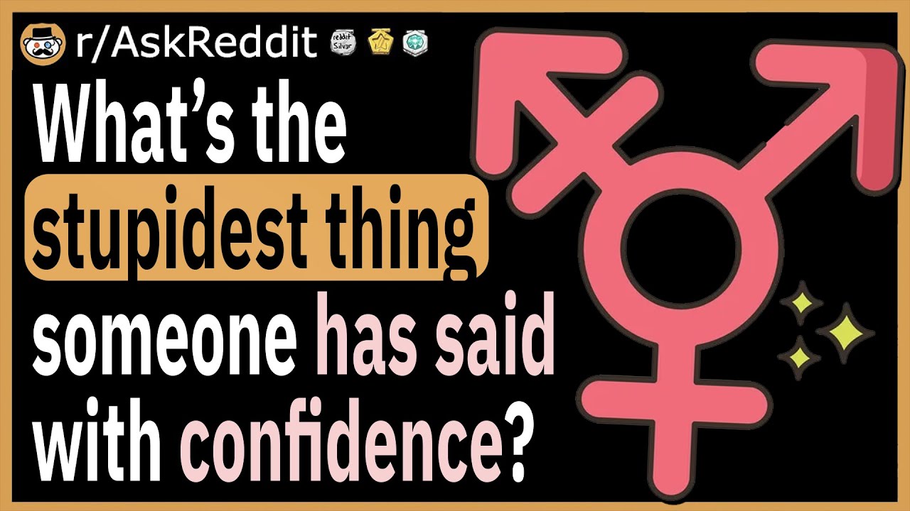 What’s the stupidest thing someone has said to you with confidence?