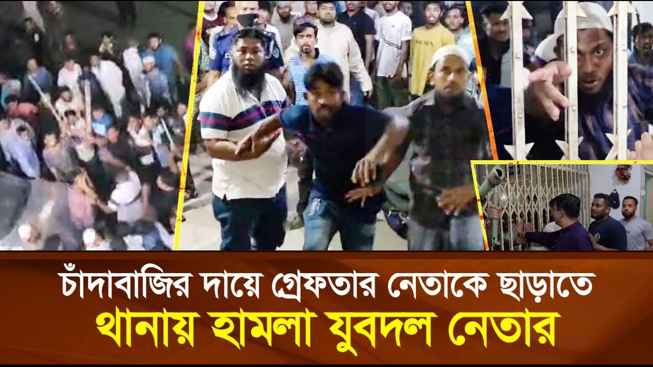 চাঁ'দা'বা'জির দায়ে গ্রে'ফ'তার নেতাকে ছাড়াতে, থানায় হা'ম'লা যুবদল নেতার, পরে যা হল...