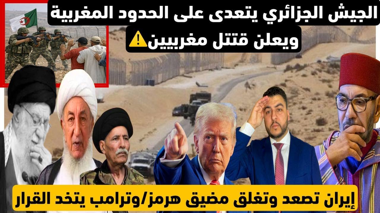 الجيش الجزائري يتعدى على الحدود المغربية ويعلن قتتل مغربيين/إيران تصعد وتغلق هرمز/ترامب يتخد القرار