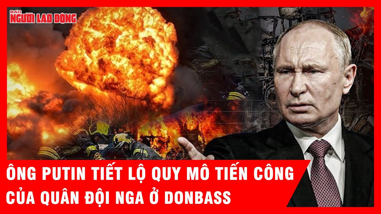 Tổng thống Putin tiết lộ quy mô tiến công của Nga ở Donbass, Ukraine chỉ còn kiểm soát phần ít