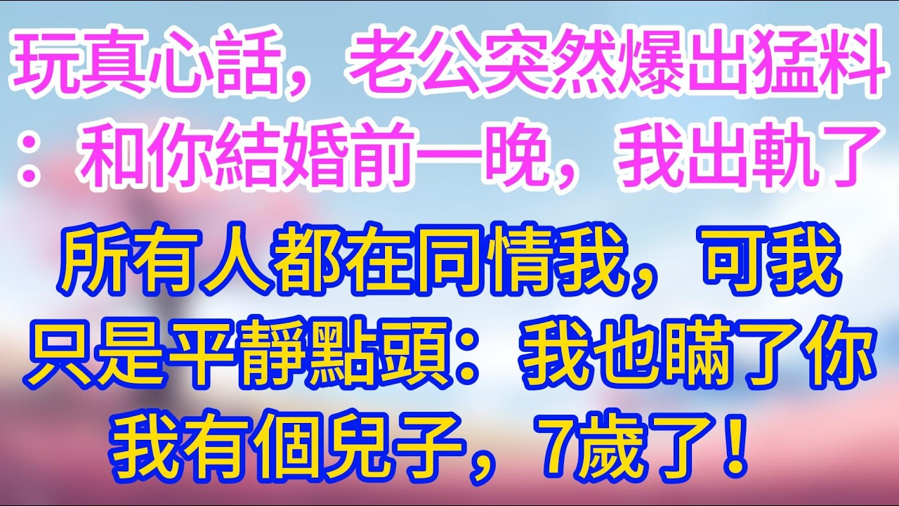 玩真心話，老公突然爆出猛料：和你結婚前一晚，我出軌了，所有人都在同情我，可我只是平靜點頭：我也瞞了你，我有個兒子，7歲了！#夜讀人生 #完結文 #情感故事 #小三故事 #外遇 #婚外情 #背叛