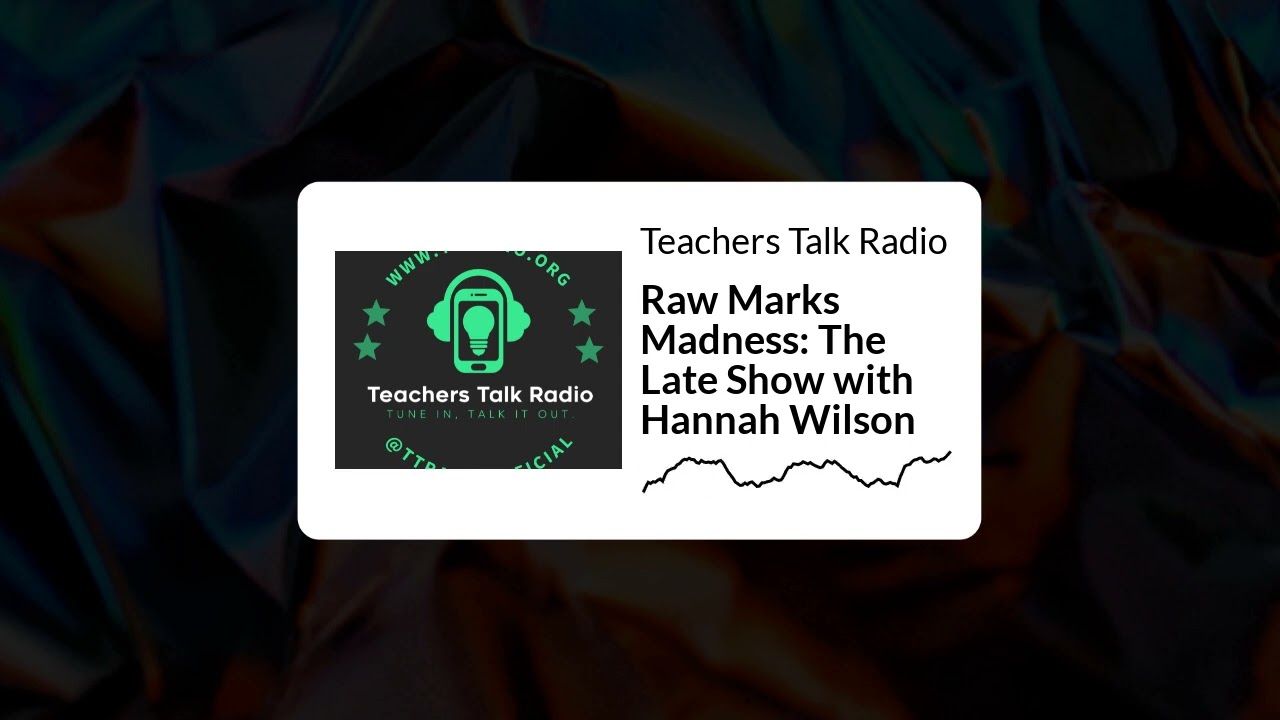 Teachers Talk Radio - Raw Marks Madness: The Late Show with Hannah Wilson