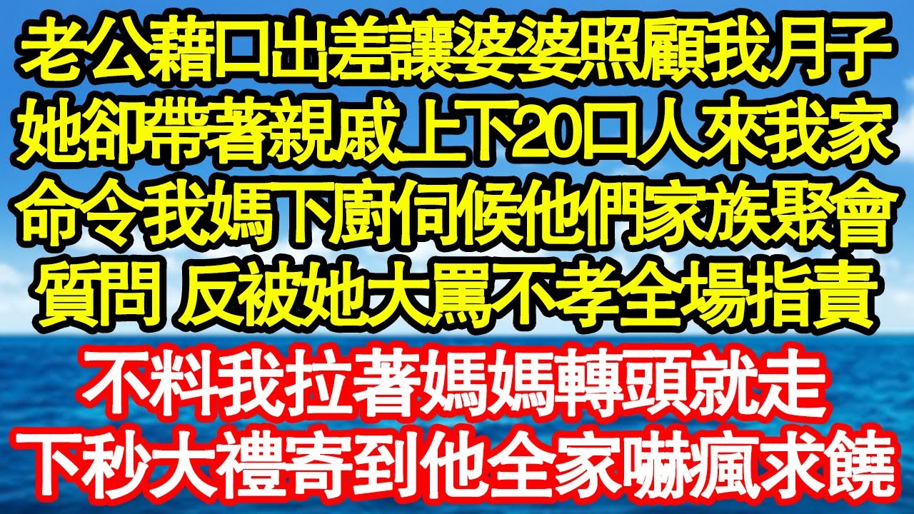 老公藉口出差讓婆婆照顧我月子，她卻帶著親戚上下20口人來我家，命令我媽下廚伺候他們家族聚會，我質問 反被她大罵不孝全場指責，不料我拉著媽媽轉頭就跑，下秒大禮寄到他全家嚇瘋求饒真情故事會||老年故事
