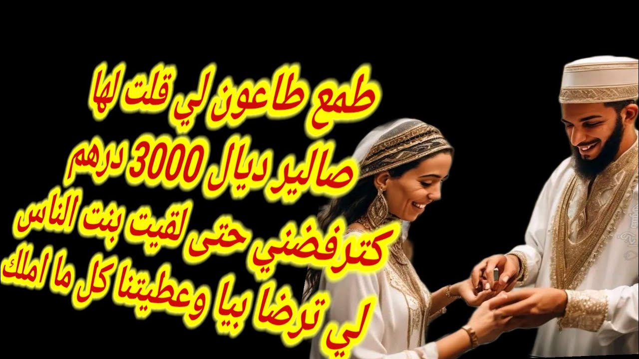 الطمع طاعون مشى يخطب وكيقول موظف بسيط حتى لقى لي ترضى به وتكون مرضية وتبغيه وعطاها 300 مليون فصداق