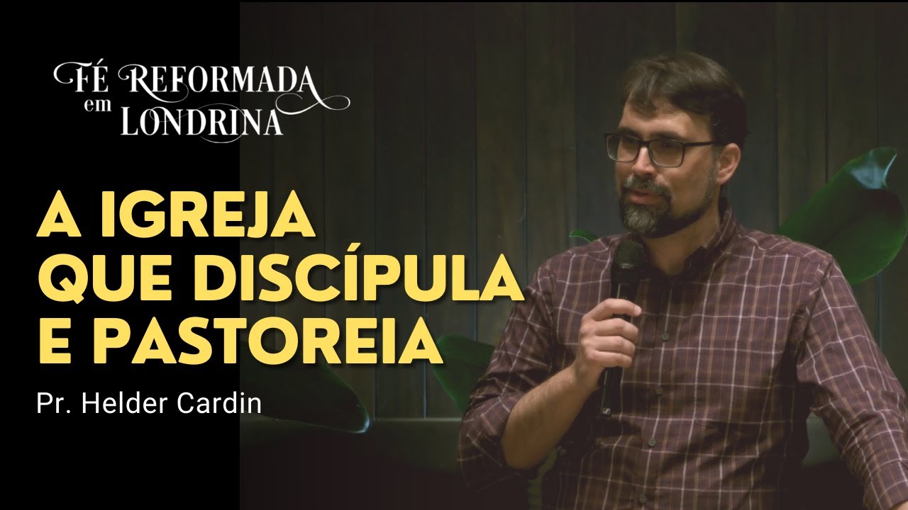 A IGREJA QUE DISCÍPULA E PASTOREIA – Pr. Helder Cardin | CONFERÊNCIA DA FÉ REFORMADA 2023