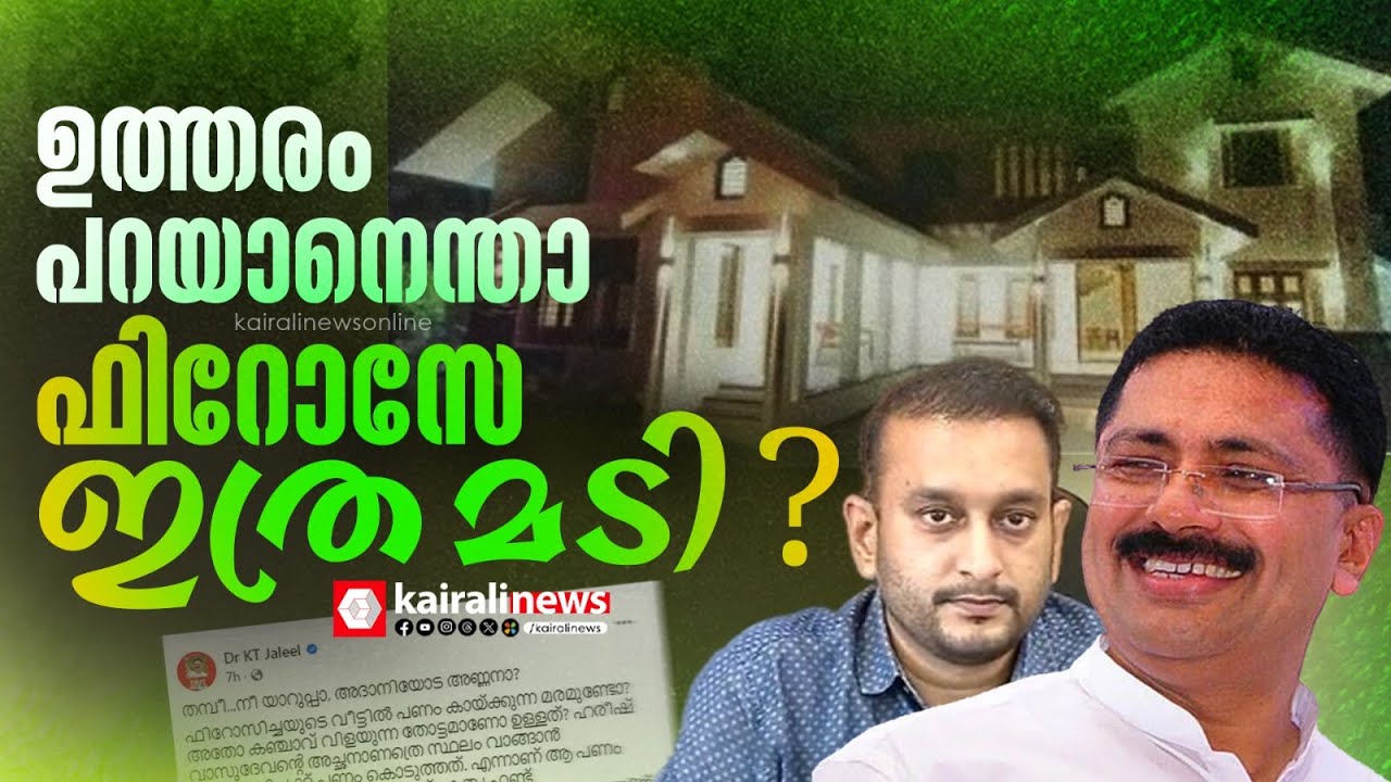 എന്താ ഫിറോസേ മടിയില്‍ കനമുണ്ടോ?, K T ജലീലിന്റെ ചോദ്യങ്ങള്‍ക്കൊന്നും ഉത്തരമില്ലാതെ പി കെ ഫിറോസ്