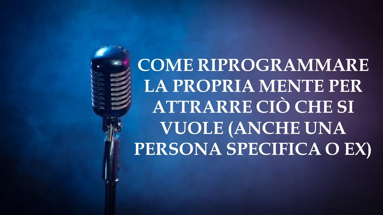 COME RIPROGRAMMARE LA PROPRIA MENTE PER ATTRARRE CIÒ CHE SI VUOLE (ANCHE UNA PERSONA SPECIFICA O EX)