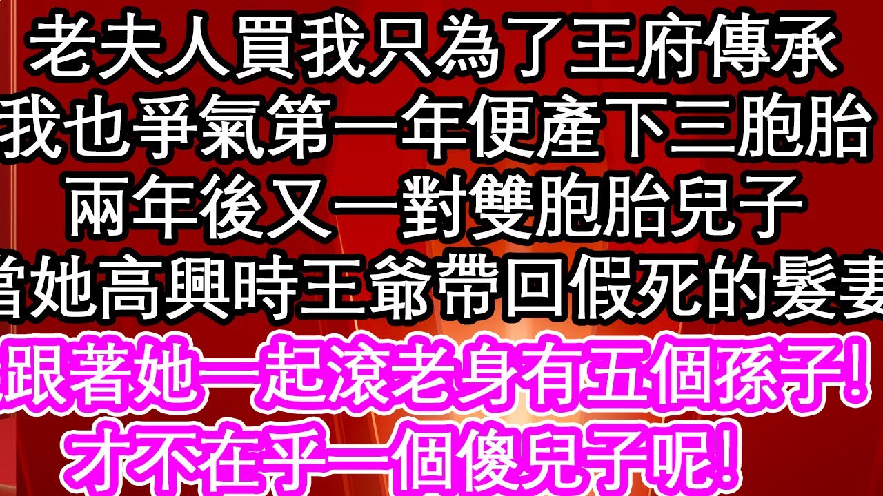 老夫人買我只為了王府傳承，我也爭氣第一年便產下三胞胎，兩年後又一對雙胞胎兒子，當她高興時王爺帶回假死的髮妻，就跟著她一起滾老身有五個孫子！才不在乎一個傻兒子呢！【暖心故事】【愛情】【生活】