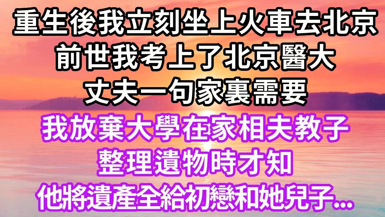 重生後我立刻坐上火車去北京，前世我考上了北京醫大，丈夫一句家裏需要，我放棄大學在家相夫教子，整理遺物時才知他將遺產全給初戀和她兒子...#重生 #大女主 #人生感悟 #復仇 #情感 #故事頻道