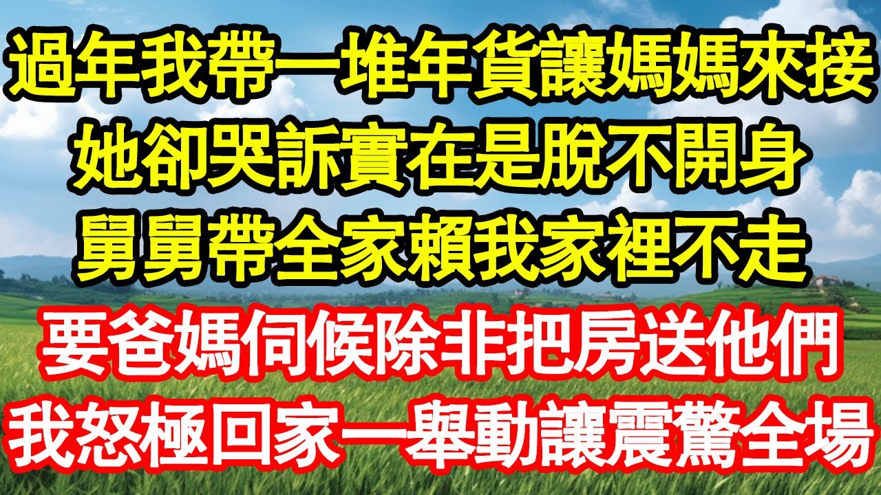 過年我帶一堆年貨讓媽媽來接，她卻哭訴實在是脫不開身，舅舅帶全家賴我家裡不走，要爸媽伺候除非把房送他們，我怒極回家一舉動讓震驚全場 真情故事會||老年故事||情感需求||愛情||家庭