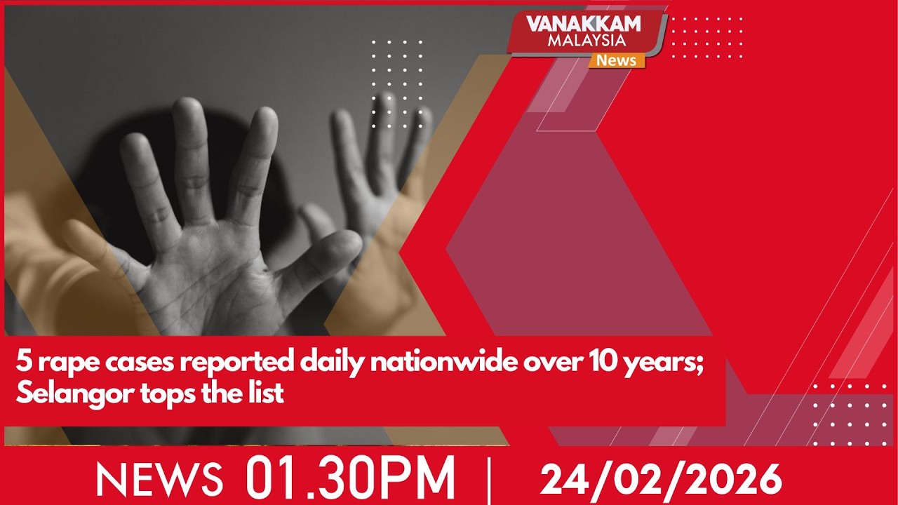 24/2/2026: 5 rape cases reported daily nationwide over 10 years; Selangor tops the list