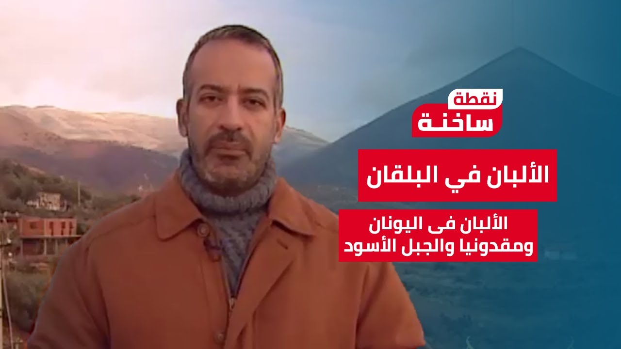 نقطة ساخنة| أسعد طه يحكي قصة الألبان في البلقان بين التقسيم ووعود من لا يملك لمن لا يستحق