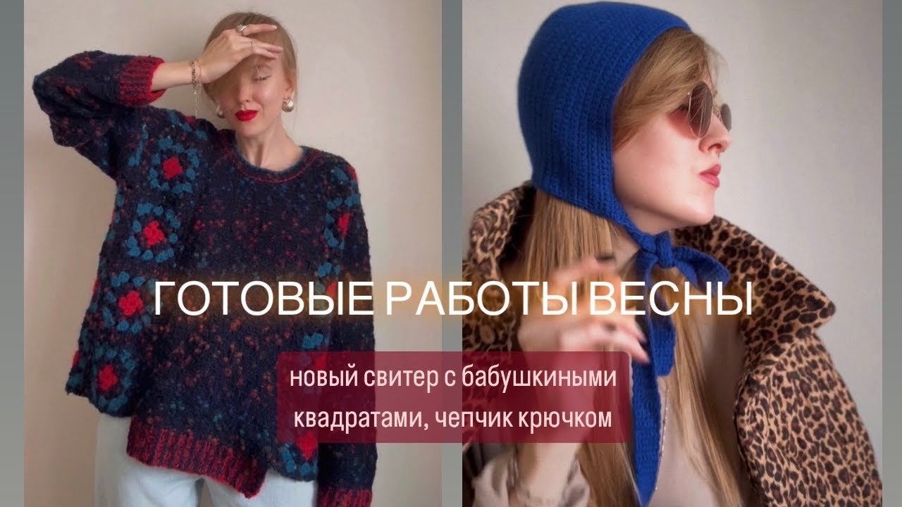 ГОТОВЫЕ РАБОТЫ ВЕСНЫ: новый свитер с бабушкиными квадратами, базовая шапка, чепчик крючком.