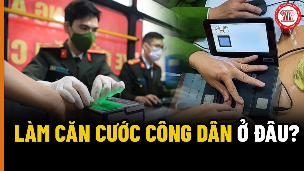 L&agrave;m Căn Cước C&ocirc;ng D&acirc;n Ở Đ&acirc;u? | THƯ VIỆN PH&Aacute;P LUẬT