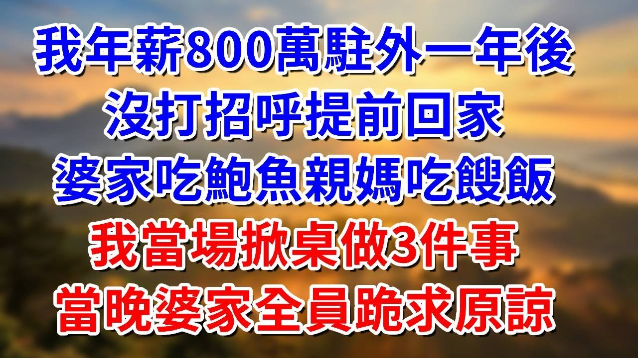 我年薪800萬駐外一年後，沒打招呼提前回家，婆家吃鮑魚親媽吃餿飯，我當場掀桌做3件事，當晚婆家全員跪求原諒！ #阿木講故事#為人處世#生活經驗#情感故事#養老#睡前故事