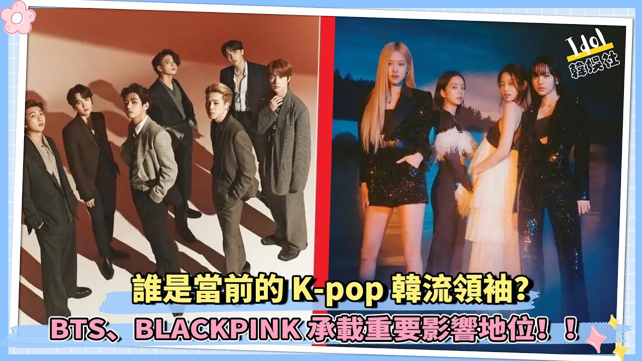 誰是當前的 K pop 韓流領袖？BTS、BLACKPINK承載重要影響地位！！