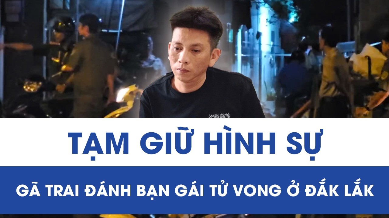 Mâu thuẫn đêm mùng 5 Tết, gã trai đánh bạn gái tử vong rồi đến Công an tự thú ở Đắk Lắk