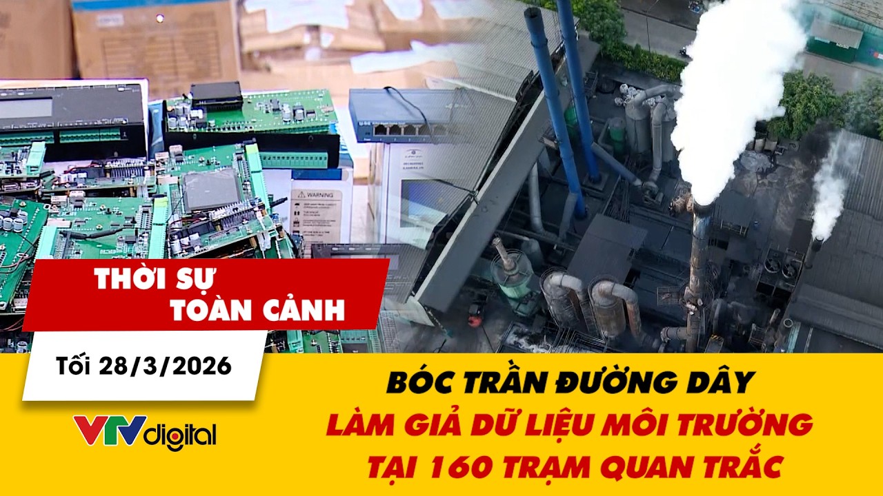 Thời sự to&agrave;n cảnh tối 28/3: B&oacute;c trần đường d&acirc;y l&agrave;m giả dữ liệu m&ocirc;i trường tại 160 trạm quan trắc