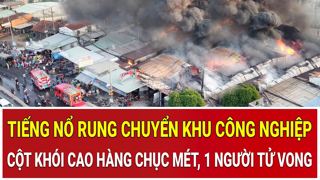 Thời sự nóng 23/2: Tiếng nổ rung chuyển khu công nghiệp, cột khói cao hàng chục mét, 1 người tử vong