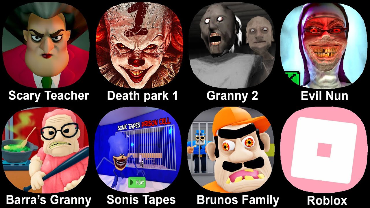 Scary Teacher, Death park 1, Granny 2, Evil Nun, Barra's Granny, Sonic tapes, Bruno's Family, Roblox
