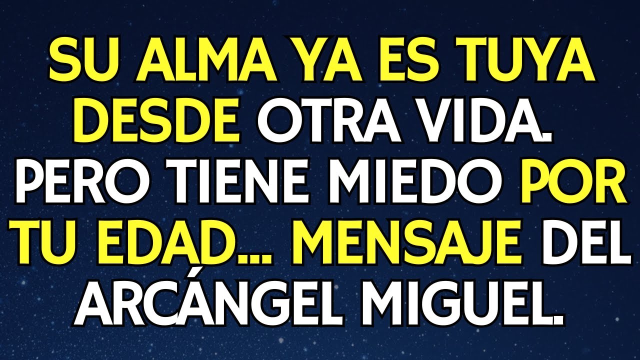 SU ALMA YA ES TUYA DESDE OTRA VIDA. PERO TIENE MIEDO POR TU EDAD... MENSAJE DEL ARCÁNGEL MIGUEL.