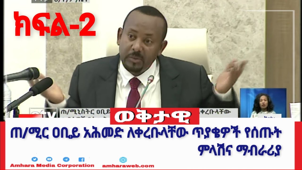 ጠ/ሚር ዐቢይ አሕመድ ከሕ/ተ/ም/ ቤት አባላት ለቀረቡላቸው ጥያቄዎች የሰጡት ምላሽና ማብራሪያ ክፍል-2