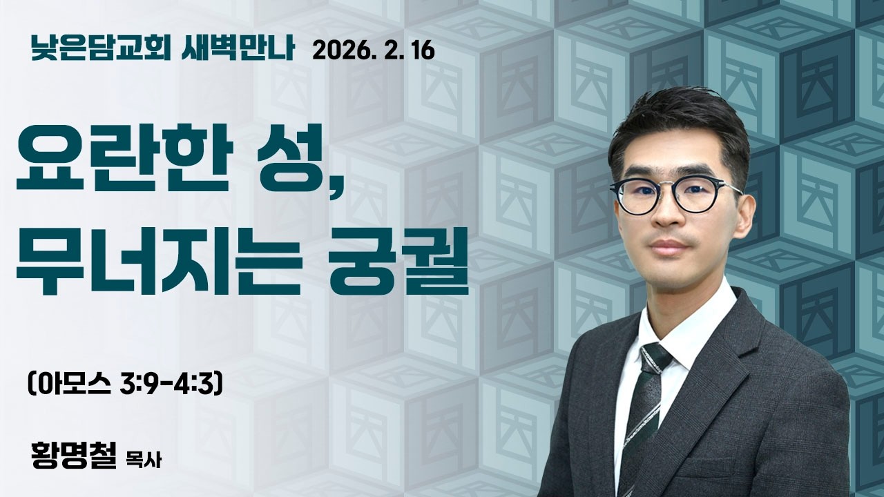 황명철 목사  낮은담교회 새벽만나  2026. 2. 16 “요란한 성, 무너지는 궁궐”  아모스 3:9-4:3