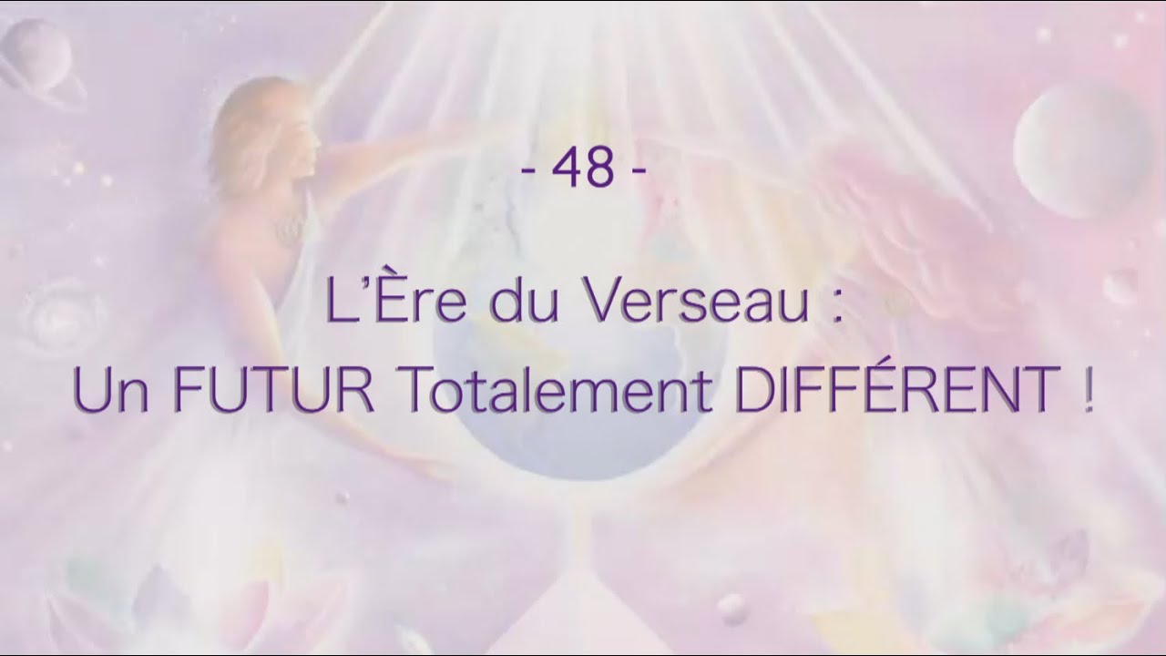 48 -  L&rsquo;&Egrave;re du Verseau : Un FUTUR Totalement DIFF&Eacute;RENT !