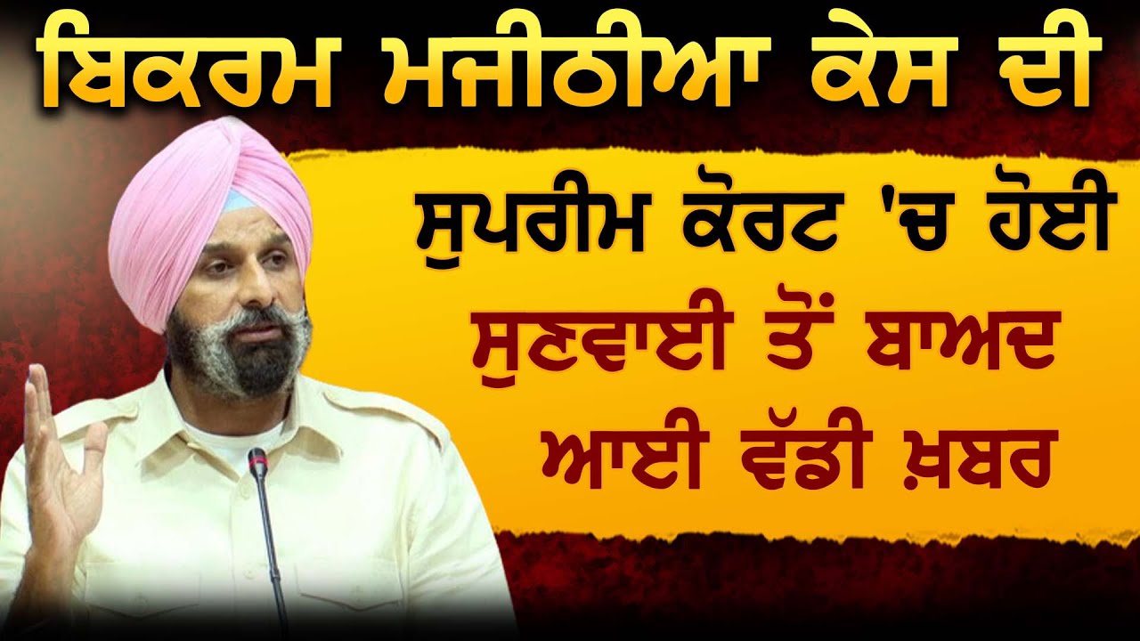 Bikram Majithia ਕੇਸ ਦੀ ਸੁਪਰੀਮ ਕੋਰਟ 'ਚ ਹੋਈ ਸੁਣਵਾਈ ਤੋਂ ਬਾਅਦ ਆਈ ਵੱਡੀ ਖ਼ਬਰ