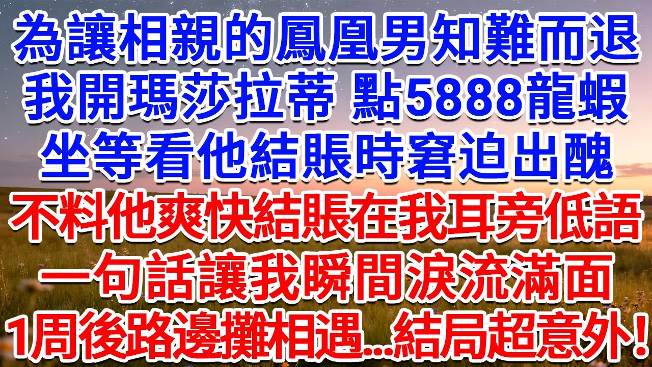 為讓相親的鳳凰男知難而退，我開瑪莎拉蒂 點5888龍蝦，坐等看他結賬時窘迫出醜，不料他爽快結賬在我耳旁低語，一句話讓我瞬間淚流滿面，1周後路邊攤相遇...結局超意外！#為人處世 #生活經驗 #情感故事
