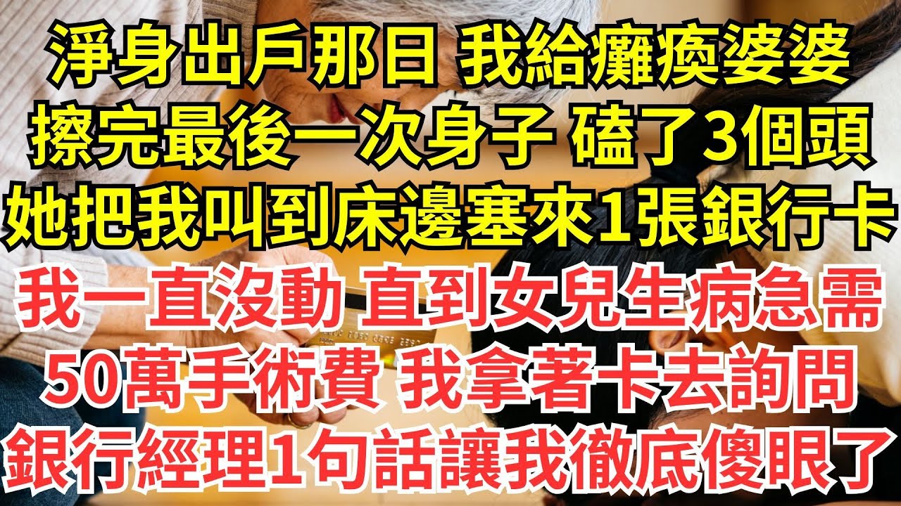 淨身出户那日，我給癱瘓婆婆擦完最後一次身子， 磕了三個頭，她把我叫到牀邊塞來一張銀行卡，我一直沒動，直到女兒生病急需50萬手術費，我拿著卡去詢問，銀行經理一句話讓我徹底傻眼了！#情感#婆媳#家庭#智慧