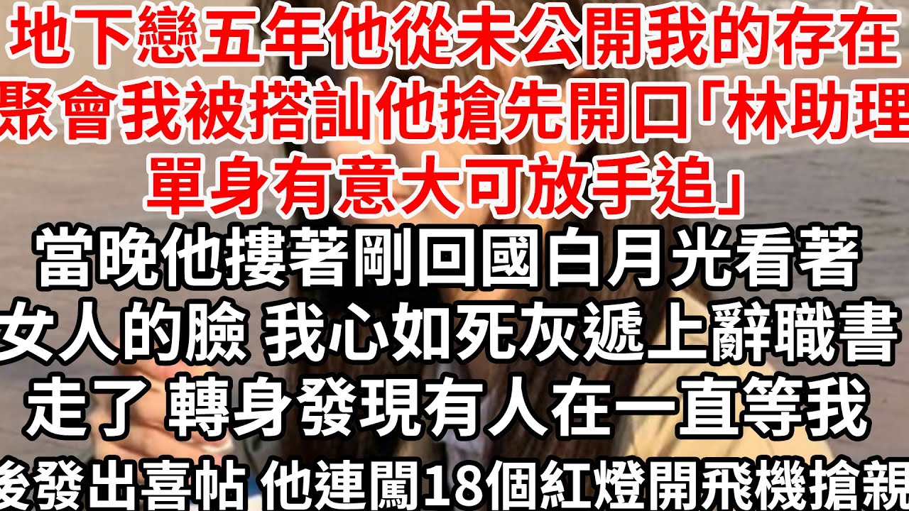 地下戀五年他從未公開我的存在，聚會我被搭訕他搶先開口「林助理單身，有意大可放手追」 當晚他摟著剛回國白月光 看著女人的臉，心如死灰遞上辭職書走了 轉身發現有人在等我，後發出喜帖 他連闖18個紅燈幹飛機