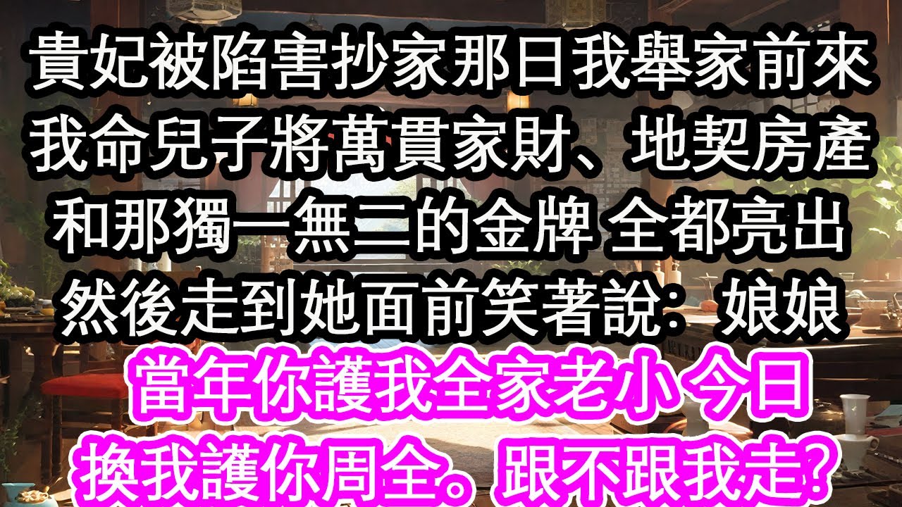 貴妃被陷害抄家那日我舉家前來我命兒子將萬貫家財、地契房產和那獨一無二的金牌 全都亮出然後走到她面前笑著說：娘娘當年你護我全家老小 今日換我護你周全。跟不跟我走？【花開】【愛情】【生活】
