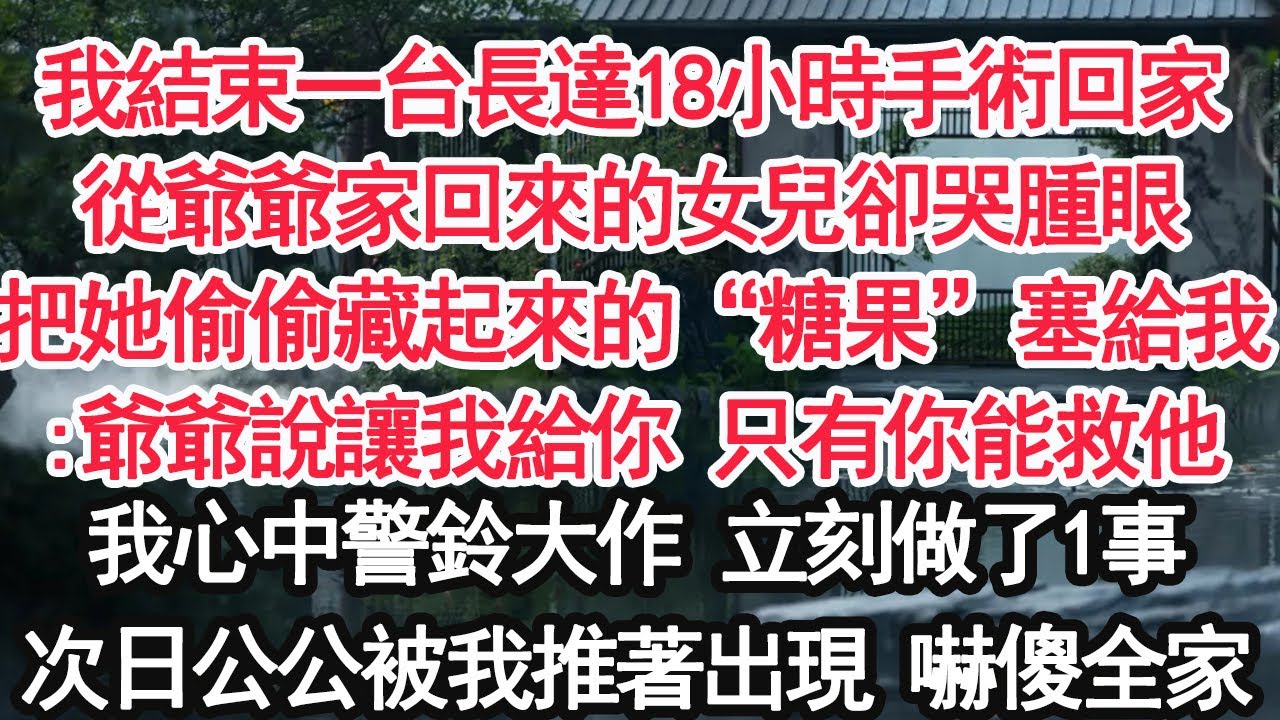 我結束一台長達18小時手術回家從爺爺家回來的女兒卻哭腫眼把她偷偷藏起來的“糖果”塞給我:爺爺說讓我給你 只有你能救他我心中警鈴大作 立刻做了1事次日公公被我推著出現 嚇傻全家【顧亞男】【大女主】
